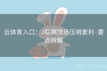 云体育入口：J联赛晚场压哨套利·要点拆解
