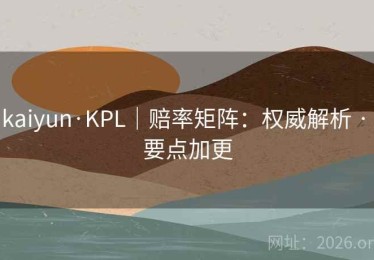 kaiyun·KPL｜赔率矩阵：权威解析 · 要点加更