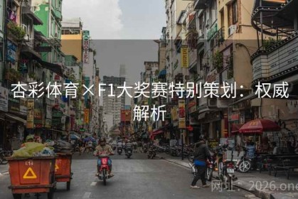 杏彩体育×F1大奖赛特别策划：权威解析