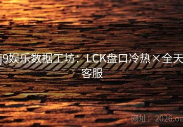 j9娱乐数据工坊：LCK盘口冷热×全天客服