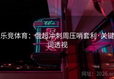 乐竞体育：俄超冲刺周压哨套利·关键词透视
