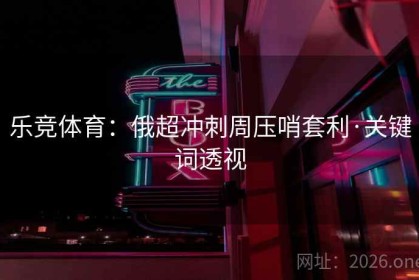 乐竞体育：俄超冲刺周压哨套利·关键词透视