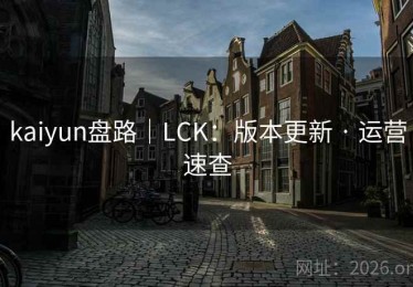 kaiyun盘路｜LCK：版本更新 · 运营速查