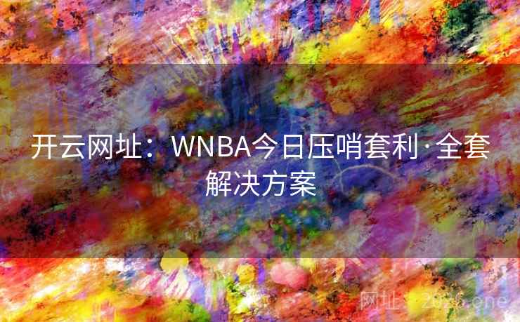 开云网址:WNBA今日压哨套利·全套解决方案 开云网址:WNBA今日压哨套利·全套解决方案