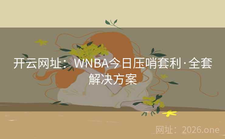 开云网址:WNBA今日压哨套利·全套解决方案 开云网址:WNBA今日压哨套利·全套解决方案