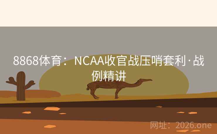 8868体育:NCAA收官战压哨套利·战例精讲 8868体育:NCAA收官战压哨套利·战例精讲