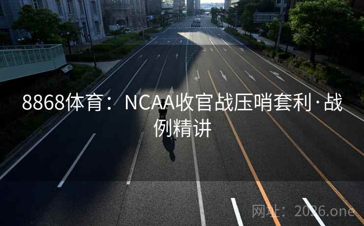 8868体育:NCAA收官战压哨套利·战例精讲 8868体育:NCAA收官战压哨套利·战例精讲