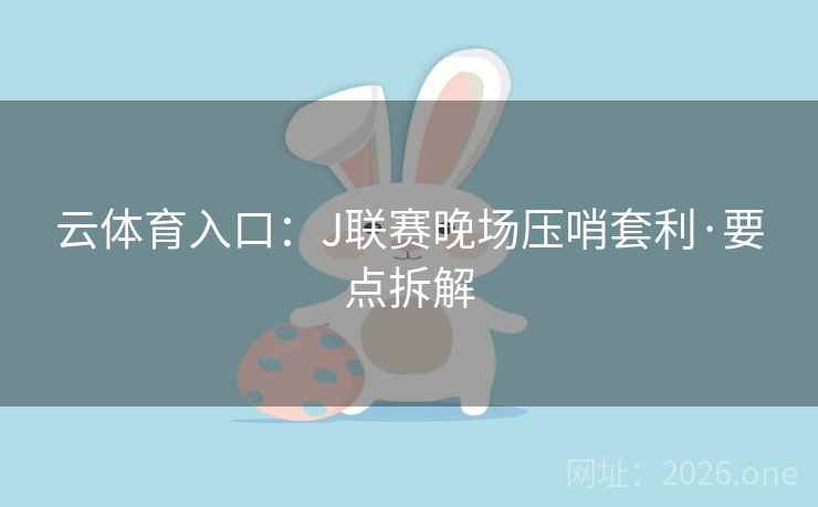 云体育入口:J联赛晚场压哨套利·要点拆解 云体育入口:J联赛晚场压哨套利·要点拆解