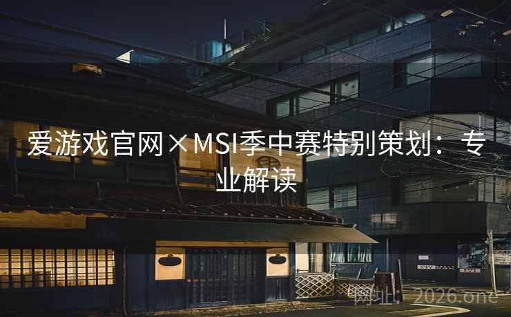 爱游戏官网×MSI季中赛特别策划:专业解读 爱游戏官网×MSI季中赛特别策划:专业解读