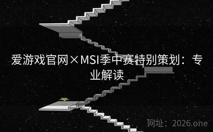 爱游戏官网×MSI季中赛特别策划:专业解读 爱游戏官网×MSI季中赛特别策划:专业解读
