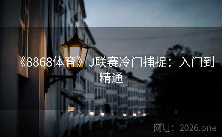 《8868体育》J联赛冷门捕捉:入门到精通 《8868体育》J联赛冷门捕捉:入门到精通
