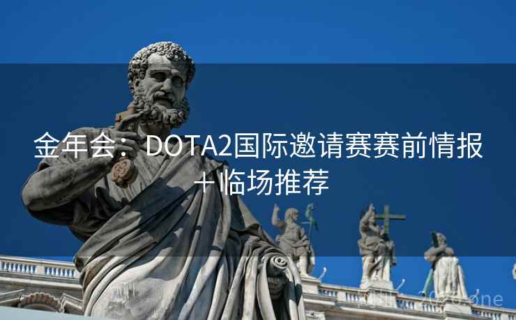 金年会:DOTA2国际邀请赛赛前情报+临场推荐 金年会:DOTA2国际邀请赛赛前情报+临场推荐