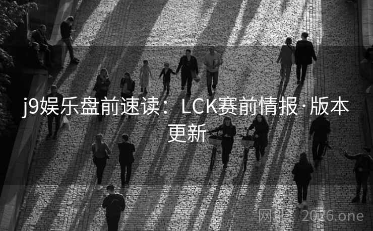 j9娱乐盘前速读:LCK赛前情报·版本更新 j9娱乐盘前速读:LCK赛前情报·版本更新