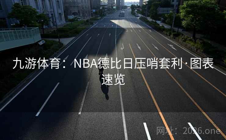 九游体育:NBA德比日压哨套利·图表速览 九游体育:NBA德比日压哨套利·图表速览