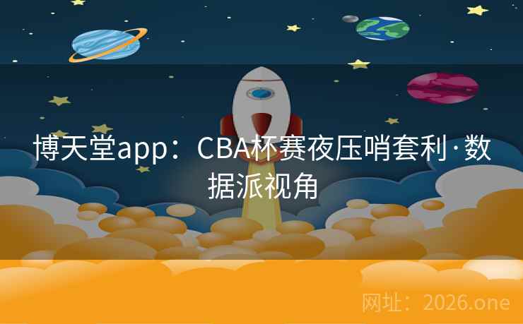 博天堂app:CBA杯赛夜压哨套利·数据派视角 博天堂app:CBA杯赛夜压哨套利·数据派视角