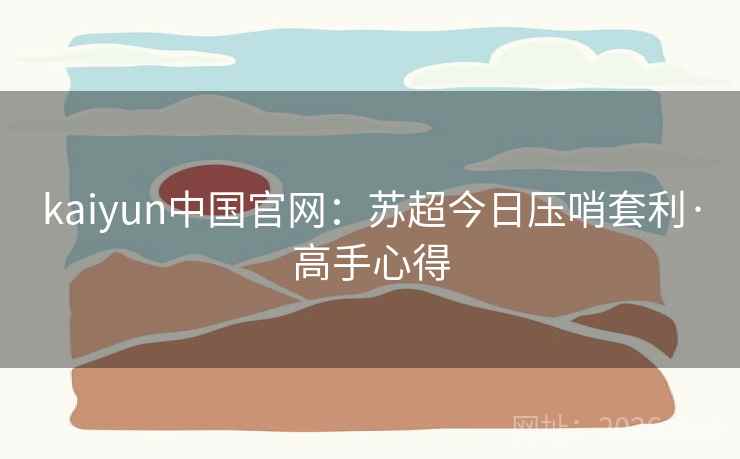 kaiyun中国官网:苏超今日压哨套利·高手心得 kaiyun中国官网:苏超今日压哨套利·高手心得