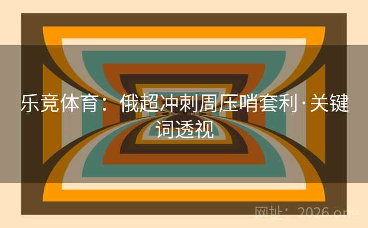 乐竞体育:俄超冲刺周压哨套利·关键词透视 乐竞体育:俄超冲刺周压哨套利·关键词透视
