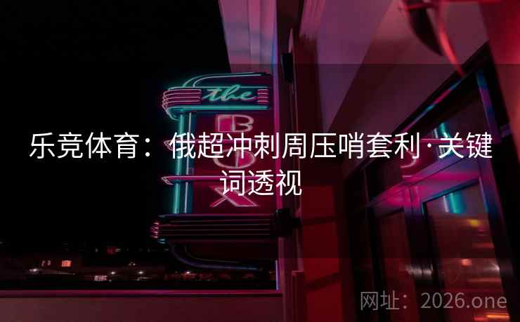 乐竞体育:俄超冲刺周压哨套利·关键词透视 乐竞体育:俄超冲刺周压哨套利·关键词透视