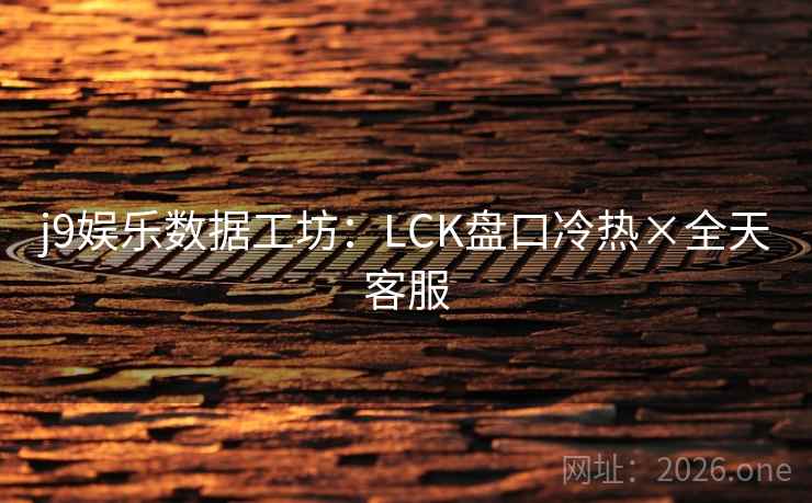 j9娱乐数据工坊:LCK盘口冷热×全天客服 j9娱乐数据工坊:LCK盘口冷热×全天客服